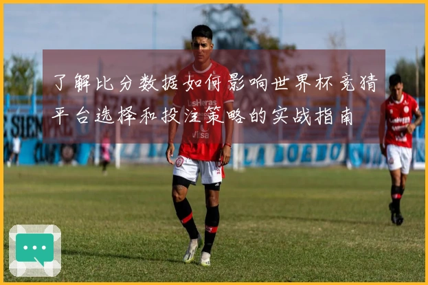 了解比分数据如何影响世界杯竞猜平台选择和投注策略的实战指南
