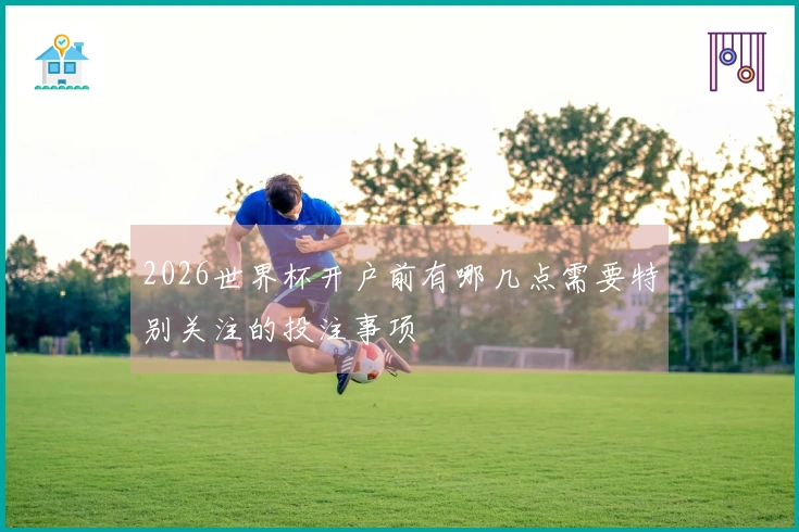 2026世界杯开户前有哪几点需要特别关注的投注事项