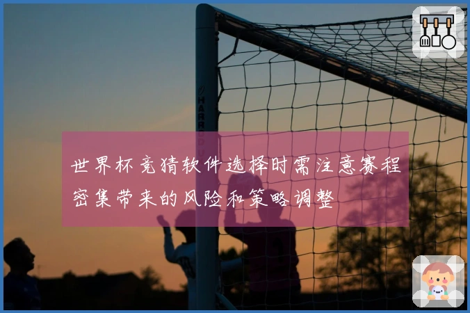 世界杯竞猜软件选择时需注意赛程密集带来的风险和策略调整