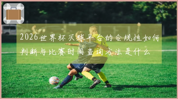 2026世界杯买球平台的合规性如何判断与比赛时间查询方法是什么