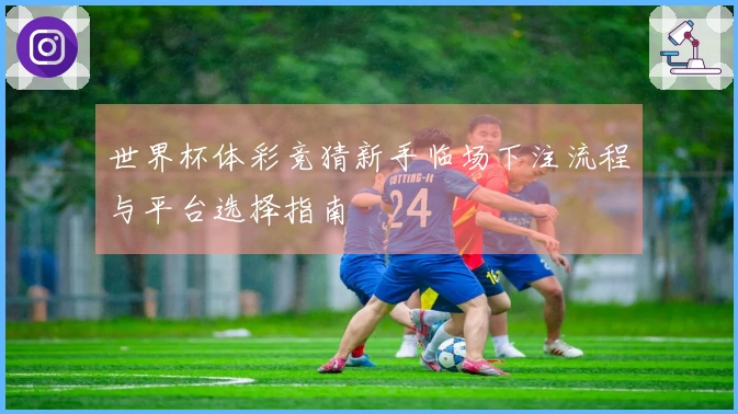 世界杯体彩竞猜新手临场下注流程与平台选择指南