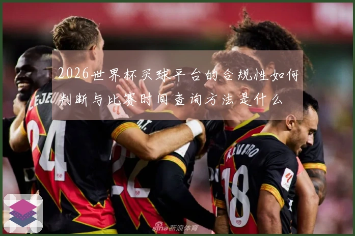 2026世界杯买球平台的合规性如何判断与比赛时间查询方法是什么